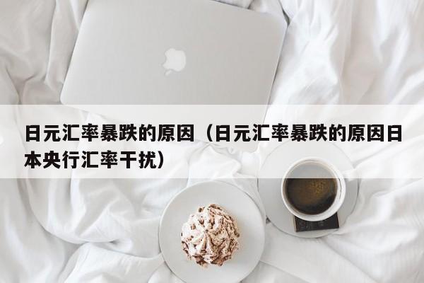日元汇率暴跌的原因（日元汇率暴跌的原因日本央行汇率干扰）