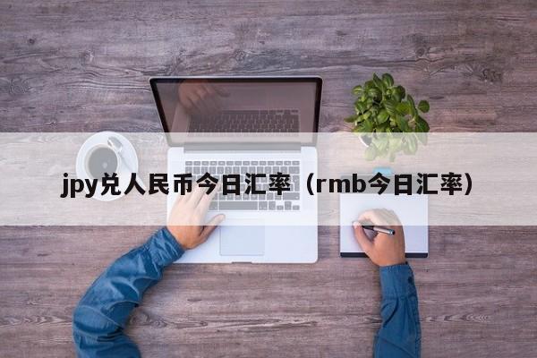 jpy兑人民币今日汇率（rmb今日汇率）
