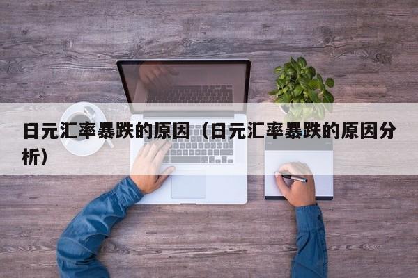 日元汇率暴跌的原因（日元汇率暴跌的原因分析）
