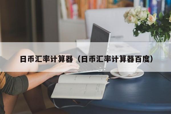 日币汇率计算器（日币汇率计算器百度）