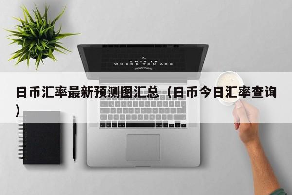 日币汇率最新预测图汇总（日币今日汇率查询）