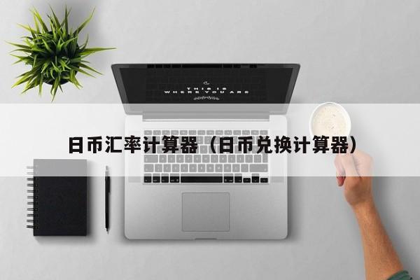 日币汇率计算器（日币兑换计算器）