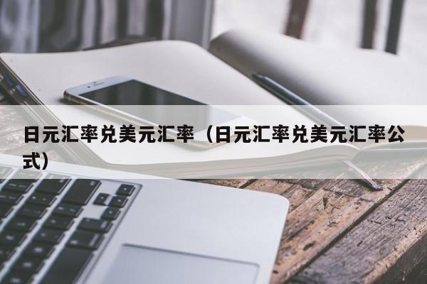 日元汇率兑美元汇率（日元汇率兑美元汇率公式）