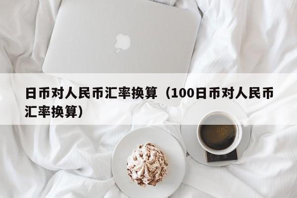 日币对人民币汇率换算（100日币对人民币汇率换算）