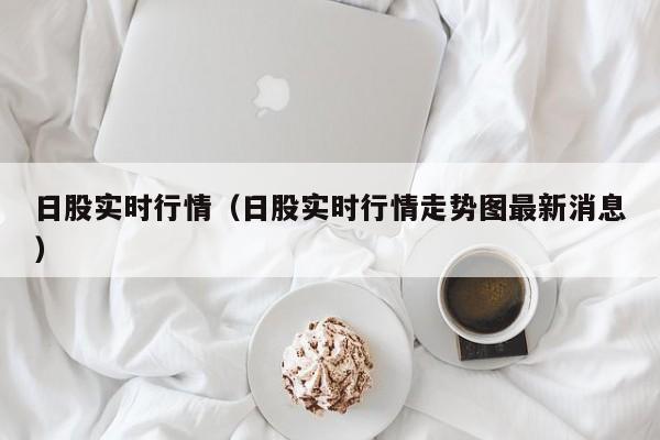 日股实时行情（日股实时行情走势图最新消息）