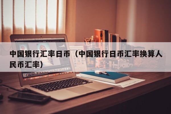 中国银行汇率日币（中国银行日币汇率换算人民币汇率）