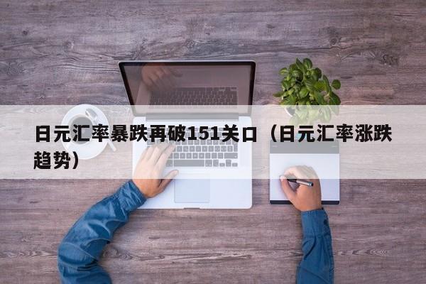 日元汇率暴跌再破151关口（日元汇率涨跌趋势）