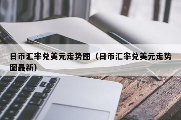 日币汇率兑美元走势图（日币汇率兑美元走势图最新）