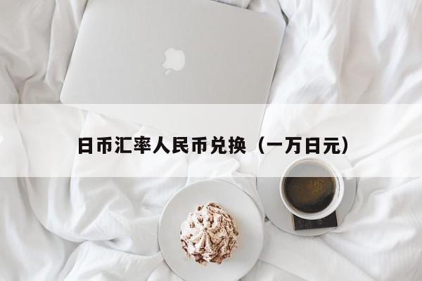 日币汇率人民币兑换（一万日元）