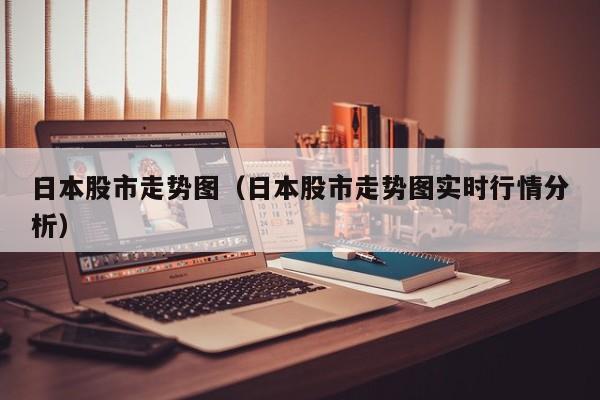 日本股市走势图（日本股市走势图实时行情分析）