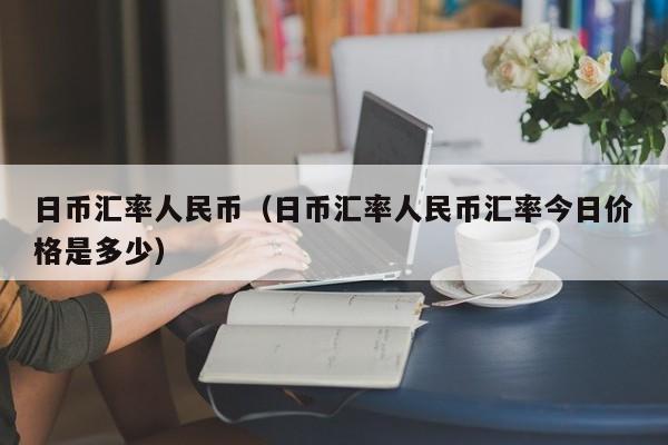 日币汇率人民币（日币汇率人民币汇率今日价格是多少）