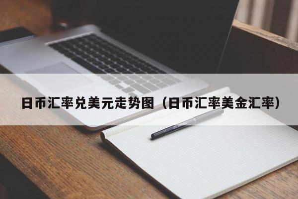 日币汇率兑美元走势图（日币汇率美金汇率）