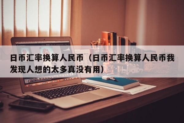 日币汇率换算人民币（日币汇率换算人民币我发现人想的太多真没有用）