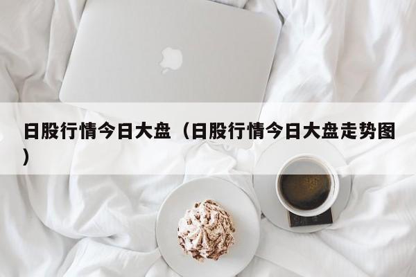 日股行情今日大盘（日股行情今日大盘走势图）