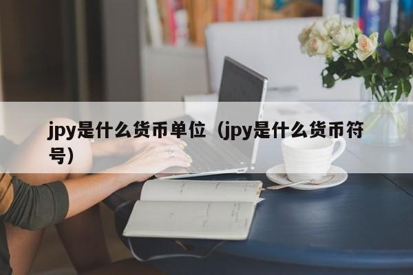jpy是什么货币单位（jpy是什么货币符号）