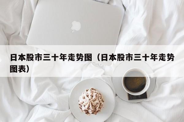 日本股市三十年走势图（日本股市三十年走势图表）