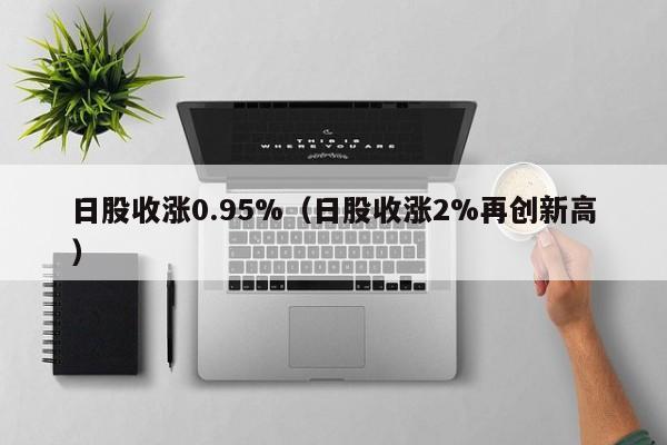 日股收涨0.95%（日股收涨2%再创新高）
