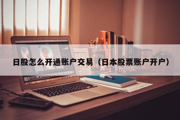 日股怎么开通账户交易（日本股票账户开户）