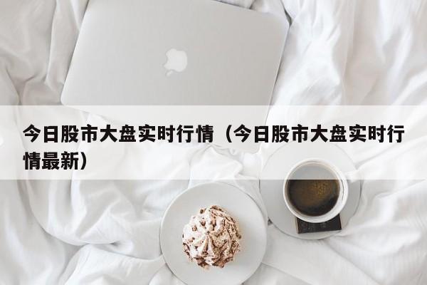 今日股市大盘实时行情（今日股市大盘实时行情最新）