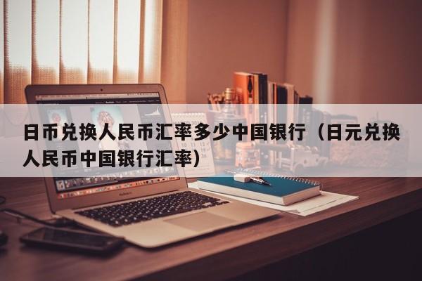 日币兑换人民币汇率多少中国银行（日元兑换人民币中国银行汇率）