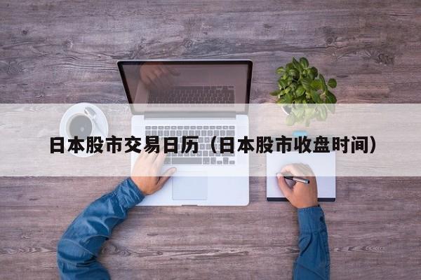 日本股市交易日历（日本股市收盘时间）