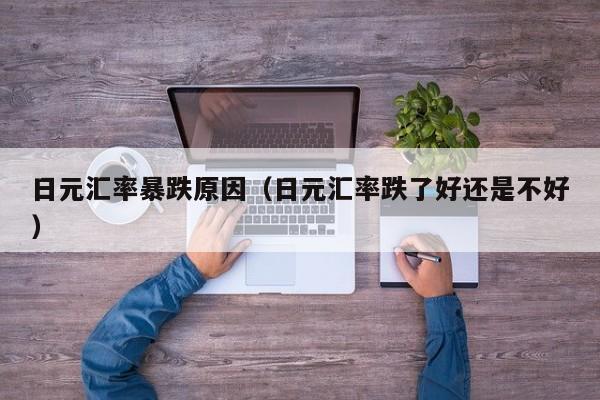 日元汇率暴跌原因（日元汇率跌了好还是不好）