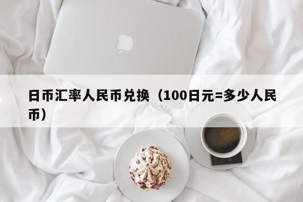 日币汇率人民币兑换（100日元=多少人民币）