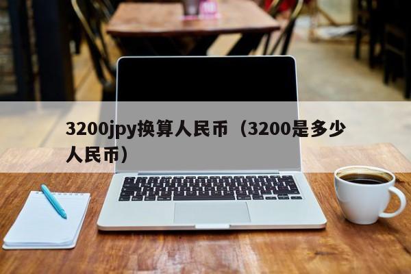 3200jpy换算人民币（3200是多少人民币）