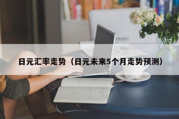 日元汇率走势（日元未来5个月走势预测）