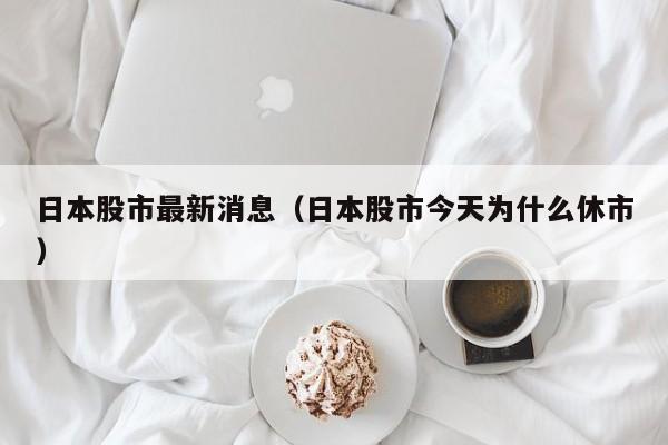 日本股市最新消息（日本股市今天为什么休市）
