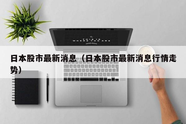 日本股市最新消息（日本股市最新消息行情走势）