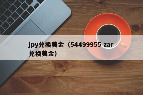 jpy兑换美金（54499955 zar兑换美金）