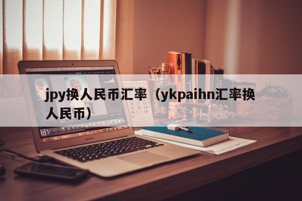 jpy换人民币汇率（ykpaihn汇率换人民币）