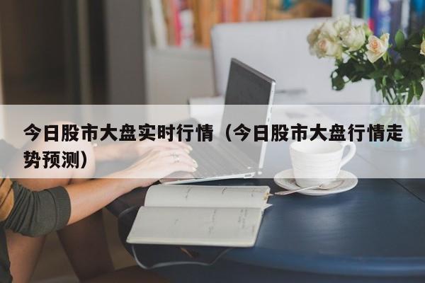 今日股市大盘实时行情（今日股市大盘行情走势预测）