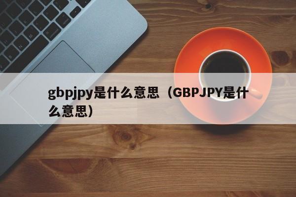 gbpjpy是什么意思（GBPJPY是什么意思）