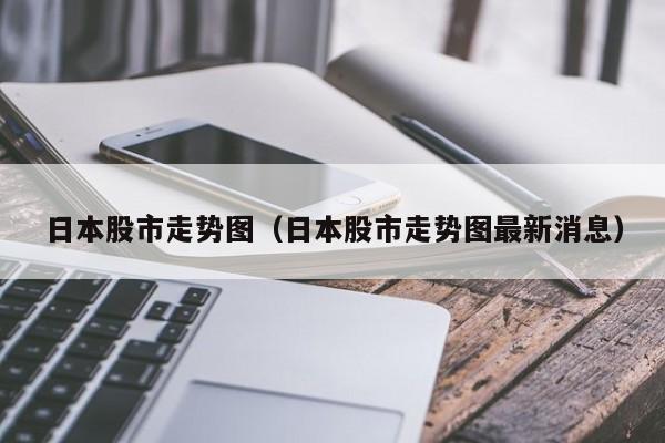 日本股市走势图（日本股市走势图最新消息）