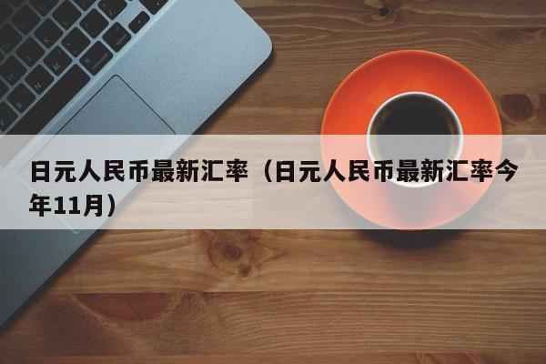 日元人民币最新汇率（日元人民币最新汇率今年11月）