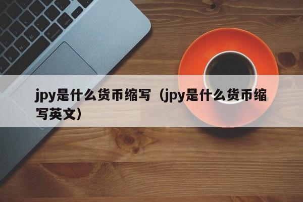 jpy是什么货币缩写（jpy是什么货币缩写英文）