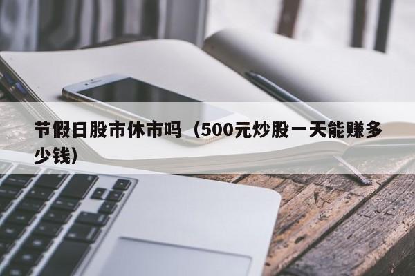 节假日股市休市吗（500元炒股一天能赚多少钱）