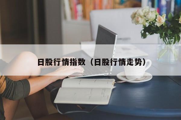 日股行情指数（日股行情走势）