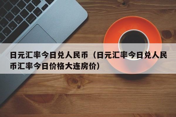 日元汇率今日兑人民币（日元汇率今日兑人民币汇率今日价格大连房价）