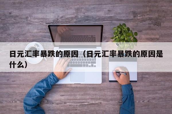 日元汇率暴跌的原因（日元汇率暴跌的原因是什么）