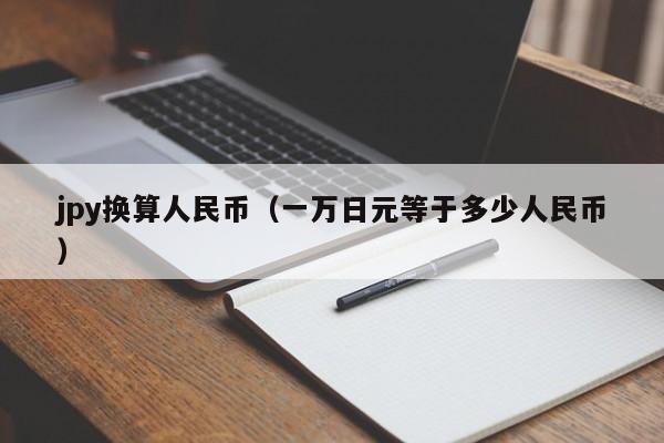 jpy换算人民币（一万日元等于多少人民币）