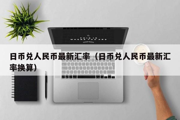 日币兑人民币最新汇率（日币兑人民币最新汇率换算）
