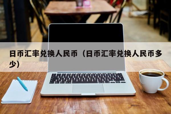 日币汇率兑换人民币（日币汇率兑换人民币多少）