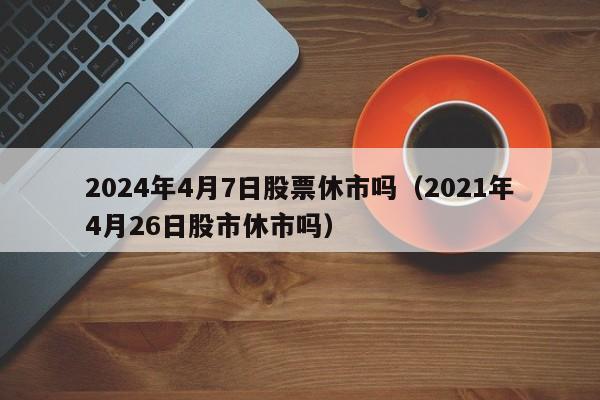 2024年4月7日股票休市吗（2021年4月26日股市休市吗）