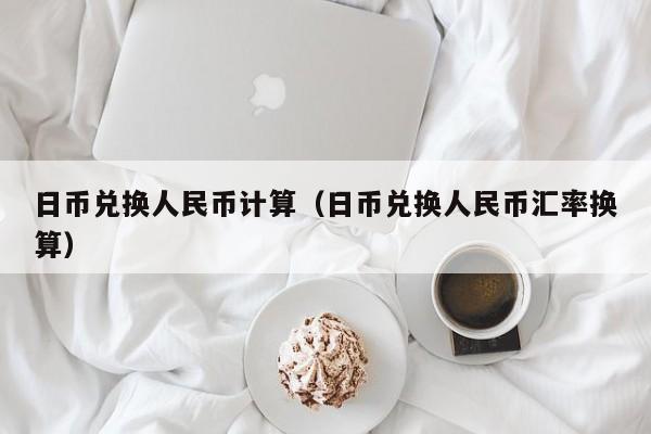 日币兑换人民币计算（日币兑换人民币汇率换算）