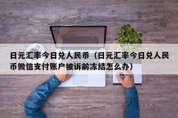 日元汇率今日兑人民币（日元汇率今日兑人民币微信支付账户被诉前冻结怎么办）