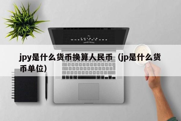 jpy是什么货币换算人民币（jp是什么货币单位）