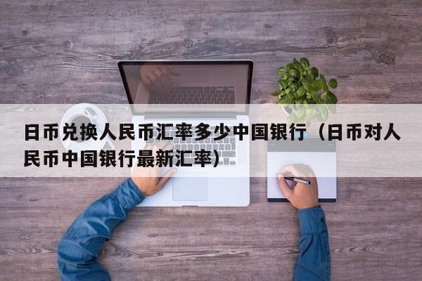 日币兑换人民币汇率多少中国银行（日币对人民币中国银行最新汇率）